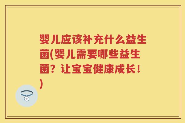 婴儿应该补充什么益生菌(婴儿需要哪些益生菌?让宝宝健康成长!) 婴儿应该补充什么益生菌(婴儿需要哪些益生菌?让宝宝健康成长!)