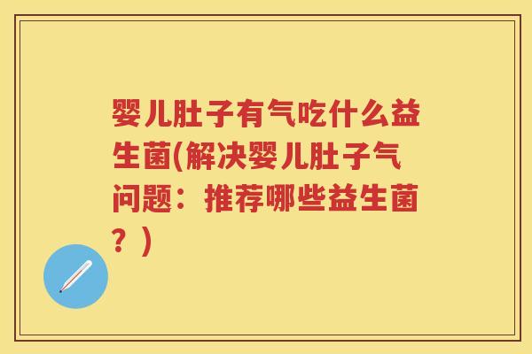 婴儿肚子有气吃什么益生菌(解决婴儿肚子气问题:推荐哪些益生菌?) 婴儿肚子有气吃什么益生菌(解决婴儿肚子气问题:推荐哪些益生菌?)