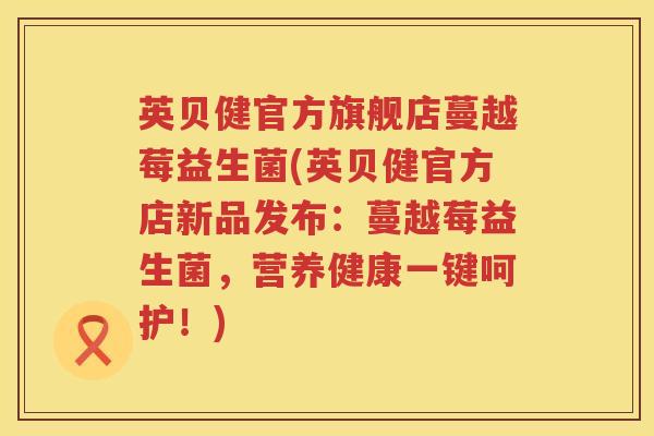 英贝健官方旗舰店蔓越莓益生菌(英贝健官方店新品发布：蔓越莓益生菌，营养健康一键呵护！)