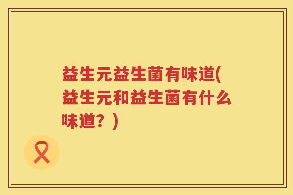 益生元益生菌有味道(益生元和益生菌有什么味道？)