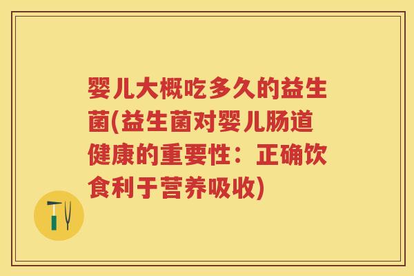 婴儿大概吃多久的益生菌(益生菌对婴儿肠道健康的重要性：正确饮食利于营养吸收)