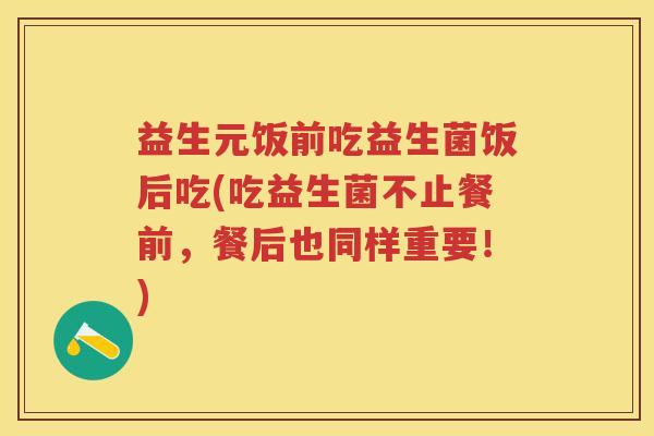 益生元饭前吃益生菌饭后吃(吃益生菌不止餐前,餐后也同样重要!) 益生元饭前吃益生菌饭后吃(吃益生菌不止餐前,餐后也同样重要!)