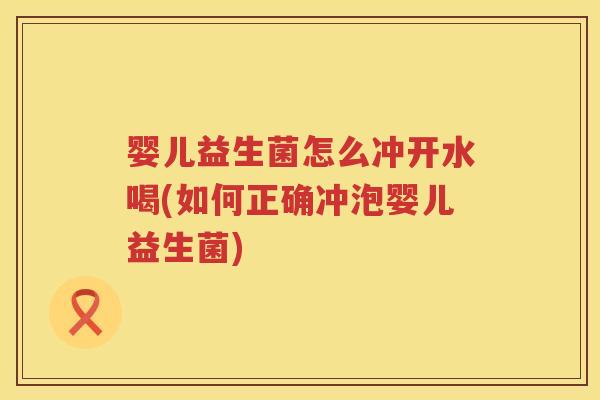 婴儿益生菌怎么冲开水喝(如何正确冲泡婴儿益生菌)