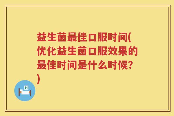 益生菌佳口服时间(优化益生菌口服效果的佳时间是什么时候?) 益生菌佳口服时间(优化益生菌口服效果的佳时间是什么时候?)