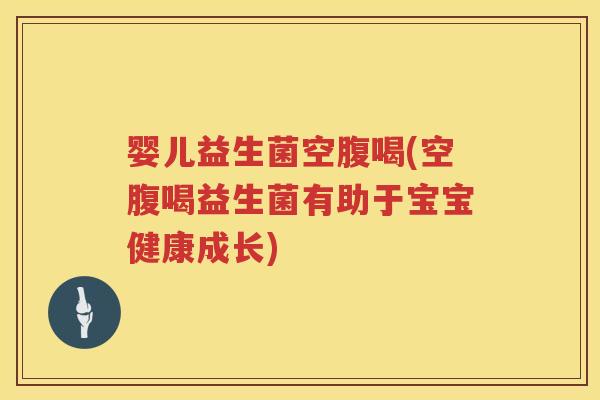 婴儿益生菌空腹喝(空腹喝益生菌有助于宝宝健康成长)