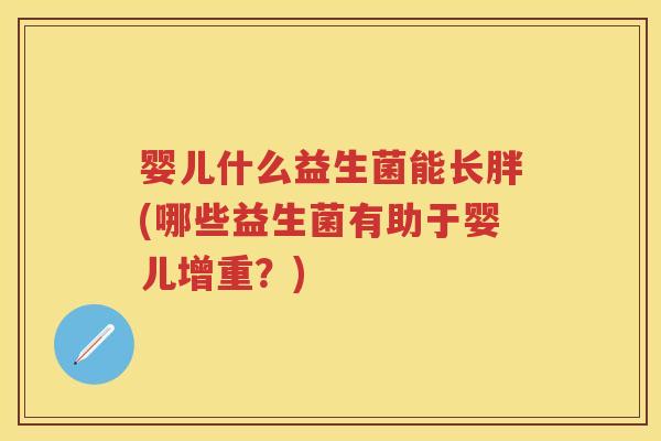 婴儿什么益生菌能长胖(哪些益生菌有助于婴儿增重?) 婴儿什么益生菌能长胖(哪些益生菌有助于婴儿增重?)