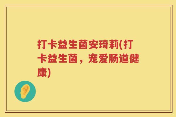 打卡益生菌安琦莉(打卡益生菌，宠爱肠道健康)
