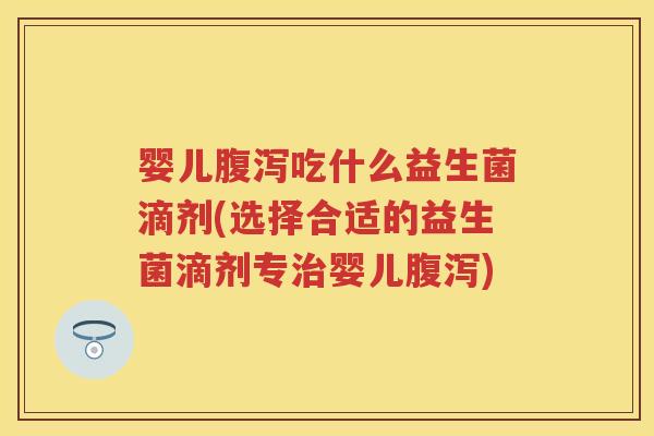 婴儿吃什么益生菌滴剂(选择合适的益生菌滴剂专婴儿)