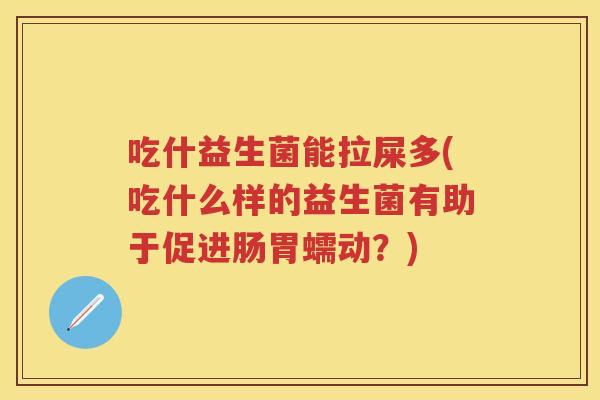 吃什益生菌能拉屎多(吃什么样的益生菌有助于促进肠胃蠕动?) 吃什益生菌能拉屎多(吃什么样的益生菌有助于促进肠胃蠕动?)