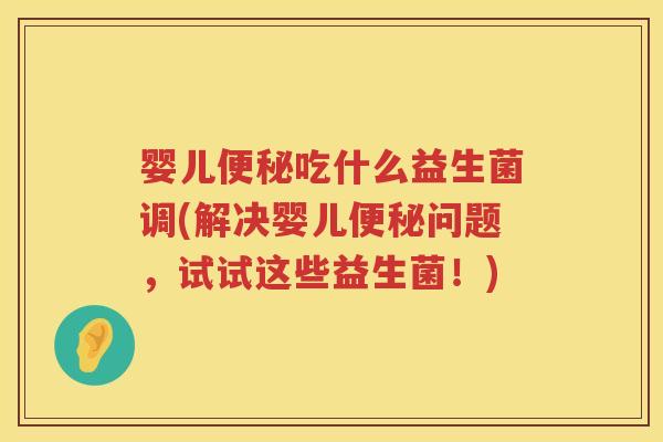 婴儿吃什么益生菌调(解决婴儿问题,试试这些益生菌!) 婴儿吃什么益生菌调(解决婴儿问题,试试这些益生菌!)