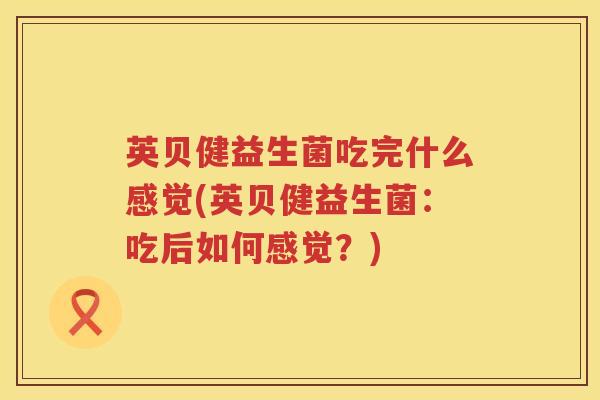 英贝健益生菌吃完什么感觉(英贝健益生菌:吃后如何感觉?) 英贝健益生菌吃完什么感觉(英贝健益生菌:吃后如何感觉?)