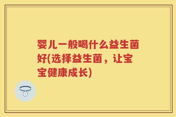 婴儿一般喝什么益生菌好(选择益生菌,让宝宝健康成长) 婴儿一般喝什么益生菌好(选择益生菌,让宝宝健康成长)