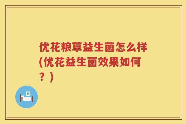 优花粮草益生菌怎么样(优花益生菌效果如何?) 优花粮草益生菌怎么样(优花益生菌效果如何?)