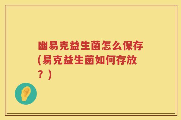 幽易克益生菌怎么保存(易克益生菌如何存放?) 幽易克益生菌怎么保存(易克益生菌如何存放?)