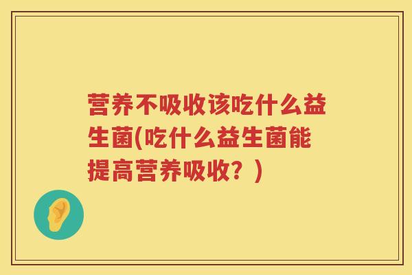 营养不吸收该吃什么益生菌(吃什么益生菌能提高营养吸收？)