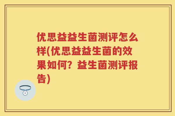 优思益益生菌测评怎么样(优思益益生菌的效果如何？益生菌测评报告)