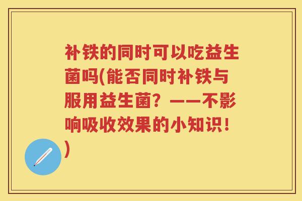 补铁的同时可以吃益生菌吗(能否同时补铁与服用益生菌？——不影响吸收效果的小知识！)