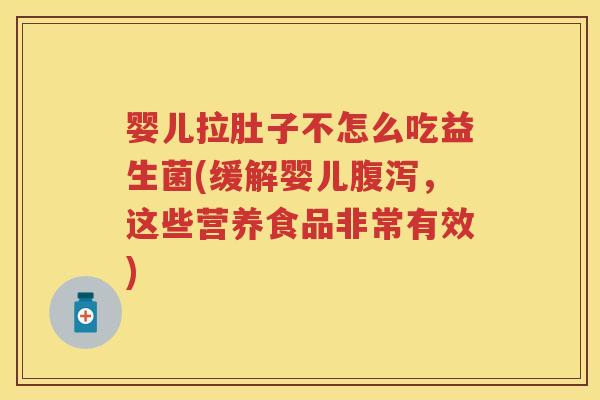婴儿拉肚子不怎么吃益生菌(缓解婴儿，这些营养食品非常有效)
