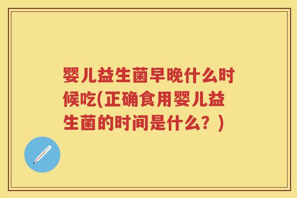 婴儿益生菌早晚什么时候吃(正确食用婴儿益生菌的时间是什么?) 婴儿益生菌早晚什么时候吃(正确食用婴儿益生菌的时间是什么?)
