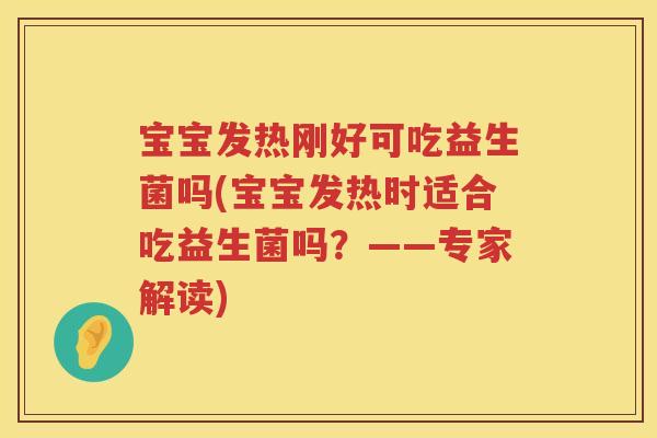宝宝发热刚好可吃益生菌吗(宝宝发热时适合吃益生菌吗?——专家解读) 宝宝发热刚好可吃益生菌吗(宝宝发热时适合吃益生菌吗?——专家解读)