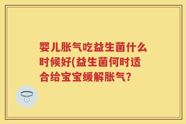 婴儿吃益生菌什么时候好(益生菌何时适合给宝宝缓解? 婴儿吃益生菌什么时候好(益生菌何时适合给宝宝缓解?