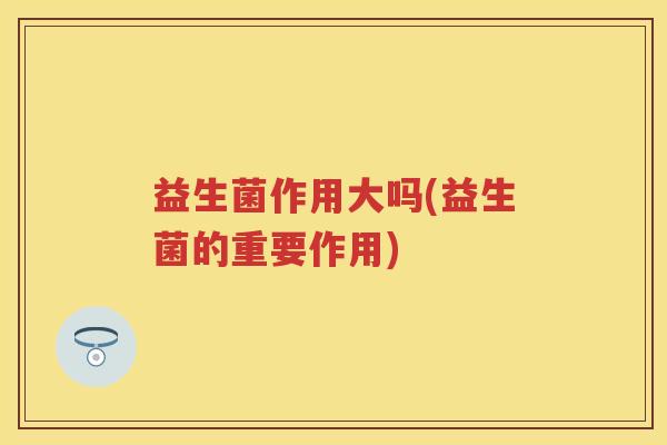 益生菌作用大吗(益生菌的重要作用) 益生菌作用大吗(益生菌的重要作用)