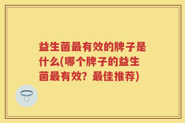 益生菌有效的牌子是什么(哪个牌子的益生菌有效?佳推荐) 益生菌有效的牌子是什么(哪个牌子的益生菌有效?佳推荐)