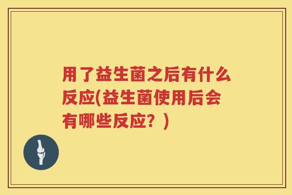 用了益生菌之后有什么反应(益生菌使用后会有哪些反应?) 用了益生菌之后有什么反应(益生菌使用后会有哪些反应?)