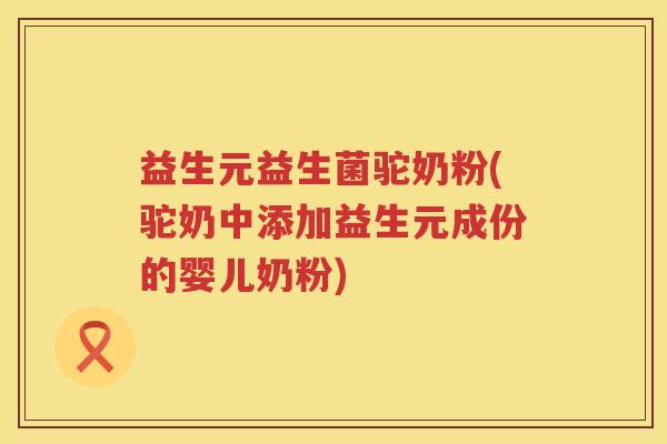 益生元益生菌驼奶粉(驼奶中添加益生元成份的婴儿奶粉)