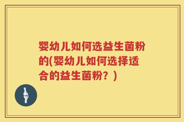婴幼儿如何选益生菌粉的(婴幼儿如何选择适合的益生菌粉?) 婴幼儿如何选益生菌粉的(婴幼儿如何选择适合的益生菌粉?)