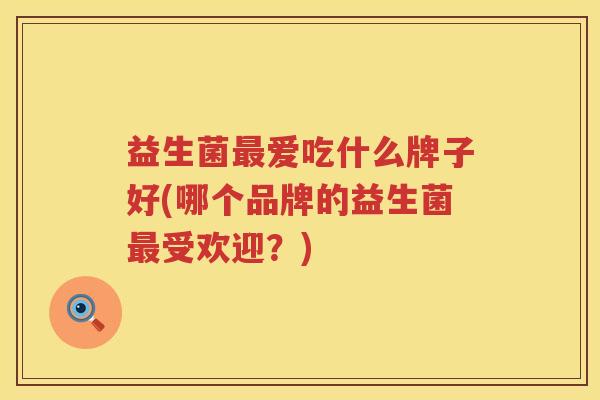 益生菌爱吃什么牌子好(哪个品牌的益生菌受欢迎？)