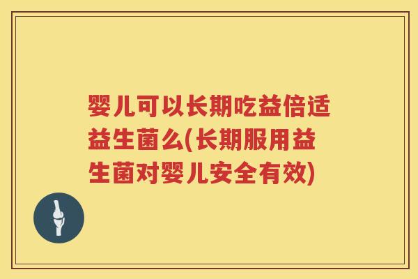 婴儿可以长期吃益倍适益生菌么(长期服用益生菌对婴儿安全有效)