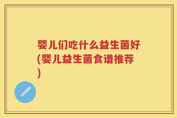 婴儿们吃什么益生菌好(婴儿益生菌食谱推荐) 婴儿们吃什么益生菌好(婴儿益生菌食谱推荐)