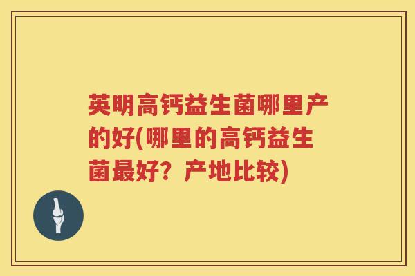 英明高钙益生菌哪里产的好(哪里的高钙益生菌好?产地比较) 英明高钙益生菌哪里产的好(哪里的高钙益生菌好?产地比较)