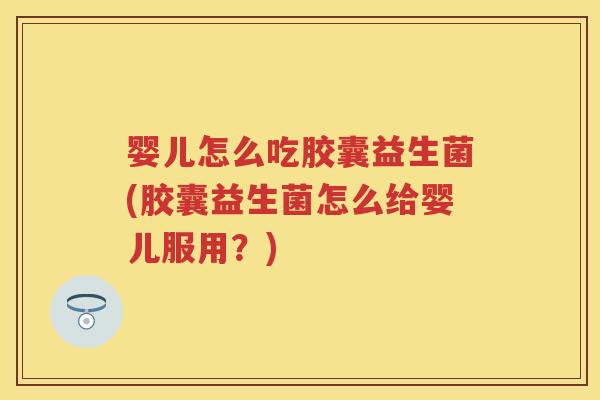 婴儿怎么吃胶囊益生菌(胶囊益生菌怎么给婴儿服用?) 婴儿怎么吃胶囊益生菌(胶囊益生菌怎么给婴儿服用?)