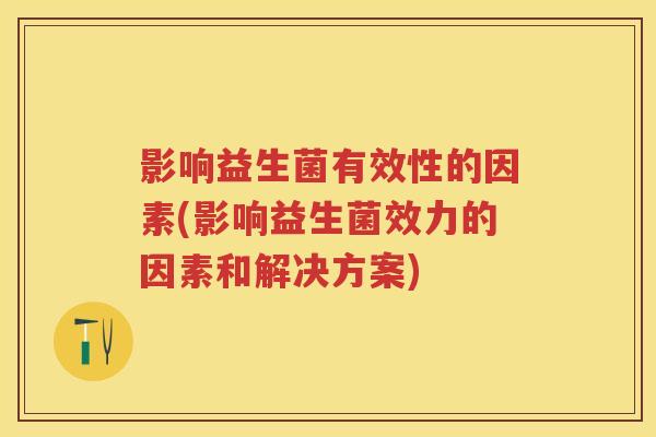影响益生菌有效性的因素(影响益生菌效力的因素和解决方案) 影响益生菌有效性的因素(影响益生菌效力的因素和解决方案)