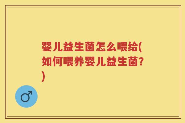 婴儿益生菌怎么喂给(如何喂养婴儿益生菌?) 婴儿益生菌怎么喂给(如何喂养婴儿益生菌?)