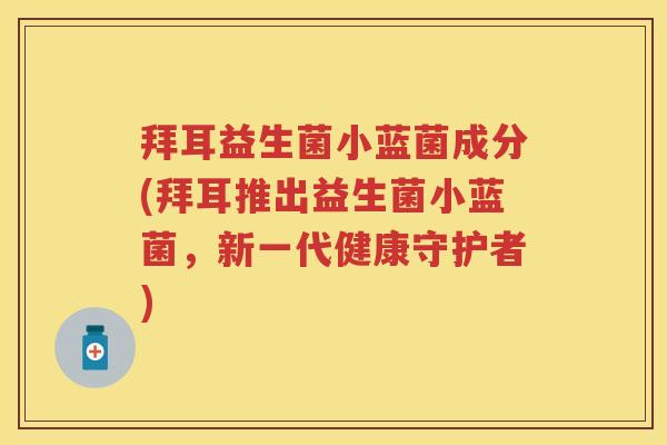 拜耳益生菌小蓝菌成分(拜耳推出益生菌小蓝菌,新一代健康守护者) 拜耳益生菌小蓝菌成分(拜耳推出益生菌小蓝菌,新一代健康守护者)