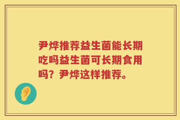 尹烨推荐益生菌能长期吃吗益生菌可长期食用吗?尹烨这样推荐。 尹烨推荐益生菌能长期吃吗益生菌可长期食用吗?尹烨这样推荐。