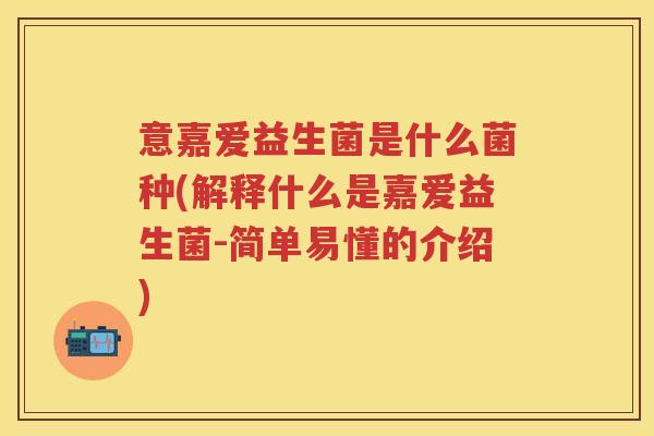 意嘉爱益生菌是什么菌种(解释什么是嘉爱益生菌-简单易懂的介绍) 意嘉爱益生菌是什么菌种(解释什么是嘉爱益生菌-简单易懂的介绍)