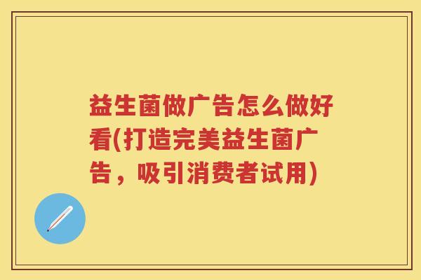 益生菌做广告怎么做好看(打造完美益生菌广告,吸引消费者试用) 益生菌做广告怎么做好看(打造完美益生菌广告,吸引消费者试用)