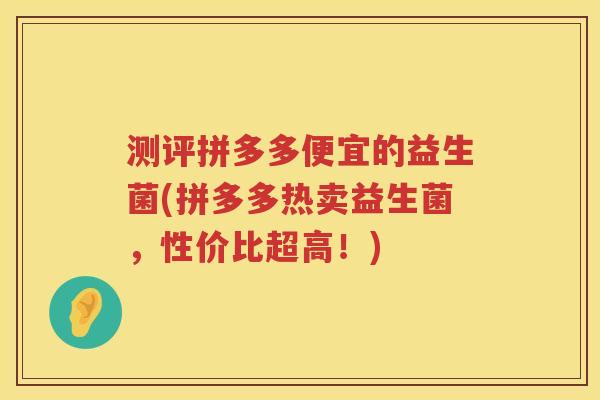 测评拼多多便宜的益生菌(拼多多热卖益生菌,性价比超高!) 测评拼多多便宜的益生菌(拼多多热卖益生菌,性价比超高!)