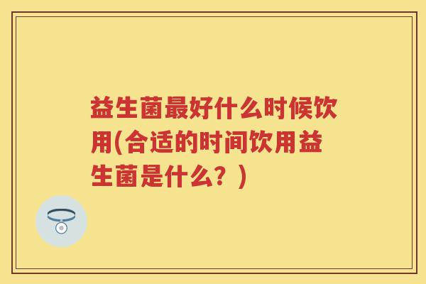 益生菌好什么时候饮用(合适的时间饮用益生菌是什么?) 益生菌好什么时候饮用(合适的时间饮用益生菌是什么?)