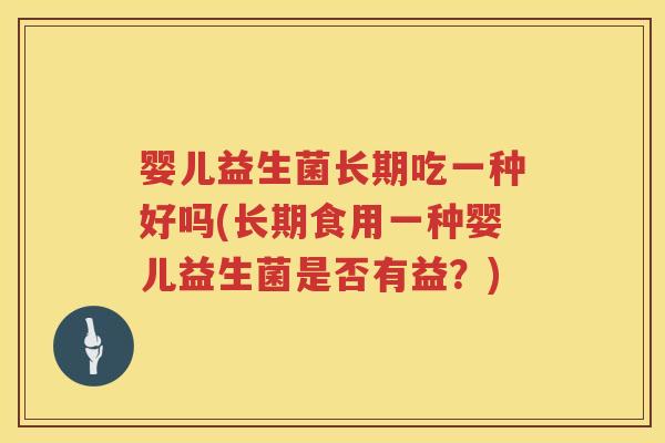 婴儿益生菌长期吃一种好吗(长期食用一种婴儿益生菌是否有益?) 婴儿益生菌长期吃一种好吗(长期食用一种婴儿益生菌是否有益?)