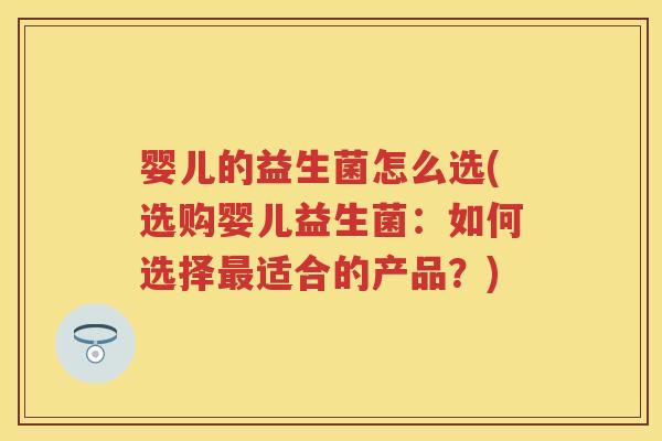 婴儿的益生菌怎么选(选购婴儿益生菌：如何选择适合的产品？)