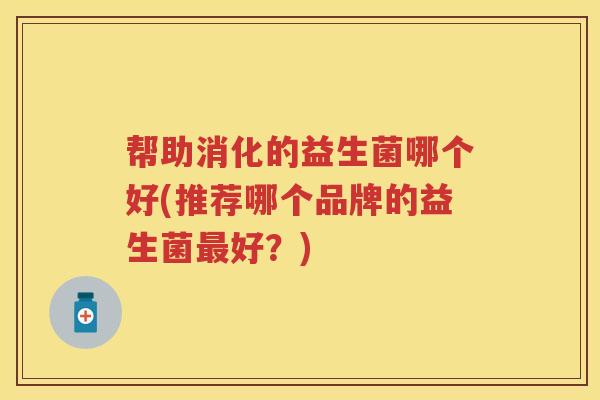 帮助消化的益生菌哪个好(推荐哪个品牌的益生菌好?) 帮助消化的益生菌哪个好(推荐哪个品牌的益生菌好?)