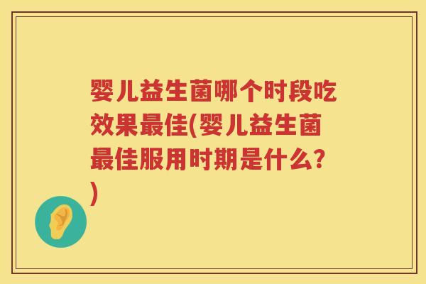 婴儿益生菌哪个时段吃效果佳(婴儿益生菌佳服用时期是什么?) 婴儿益生菌哪个时段吃效果佳(婴儿益生菌佳服用时期是什么?)