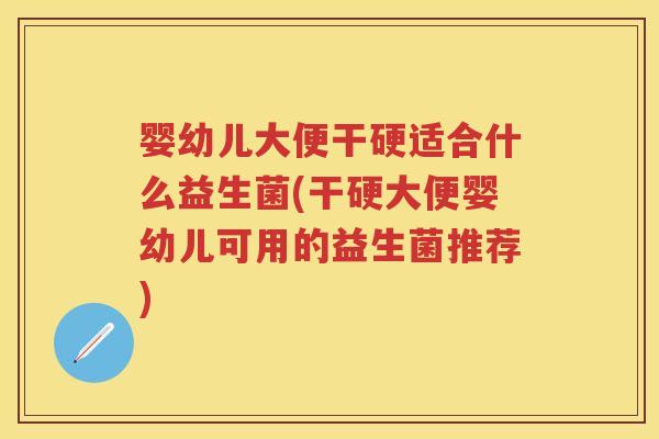 婴幼儿大便干硬适合什么益生菌(干硬大便婴幼儿可用的益生菌推荐)