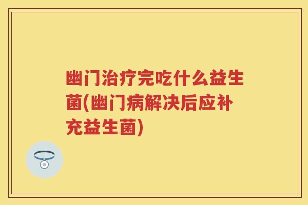 幽门完吃什么益生菌(幽门解决后应补充益生菌) 幽门完吃什么益生菌(幽门解决后应补充益生菌)
