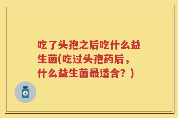 吃了头孢之后吃什么益生菌(吃过头孢药后,什么益生菌适合?) 吃了头孢之后吃什么益生菌(吃过头孢药后,什么益生菌适合?)